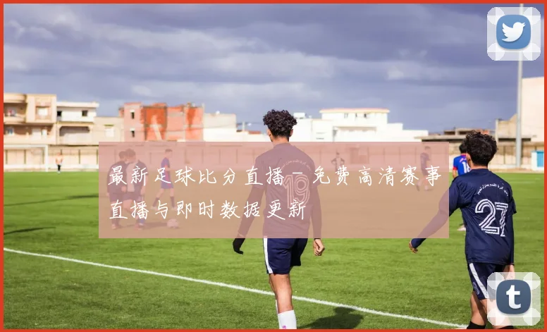 最新足球比分直播 - 免费高清赛事直播与即时数据更新