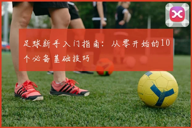 足球新手入门指南:从零开始的10个必备基础技巧