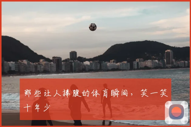 那些让人捧腹的体育瞬间，笑一笑十年少
