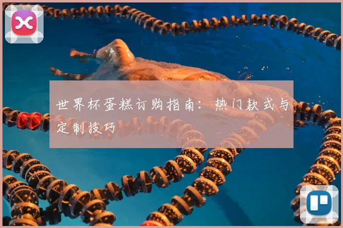 世界杯蛋糕订购指南:热门款式与定制技巧