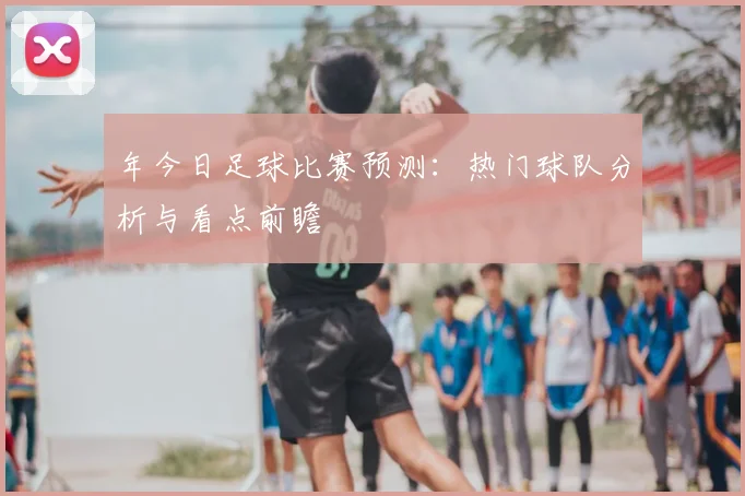 年今日足球比赛预测：热门球队分析与看点前瞻