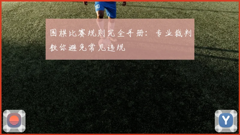 围棋比赛规则完全手册:专业裁判教你避免常见违规