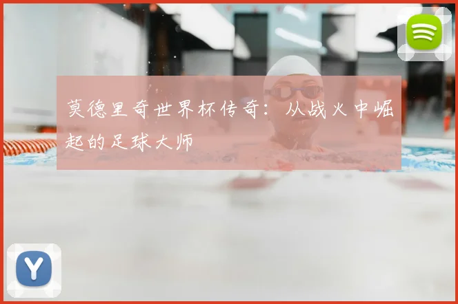 莫德里奇世界杯传奇：从战火中崛起的足球大师
