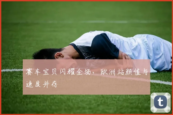 赛车宝贝闪耀全场，欧洲站颜值与速度并存