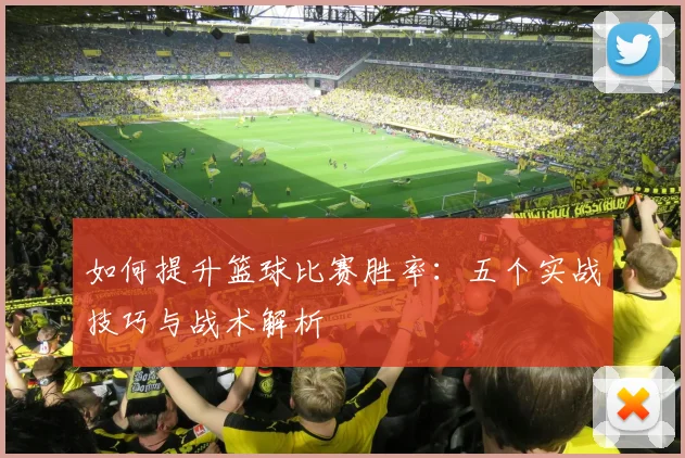 如何提升篮球比赛胜率:五个实战技巧与战术解析