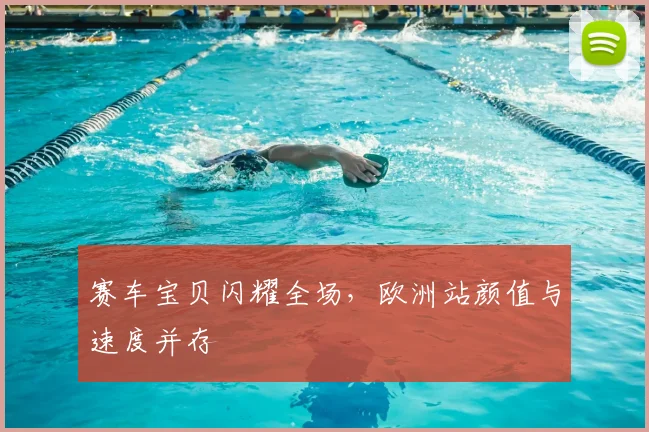 赛车宝贝闪耀全场，欧洲站颜值与速度并存