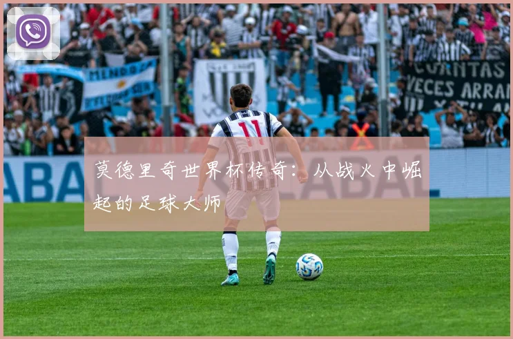 莫德里奇世界杯传奇：从战火中崛起的足球大师