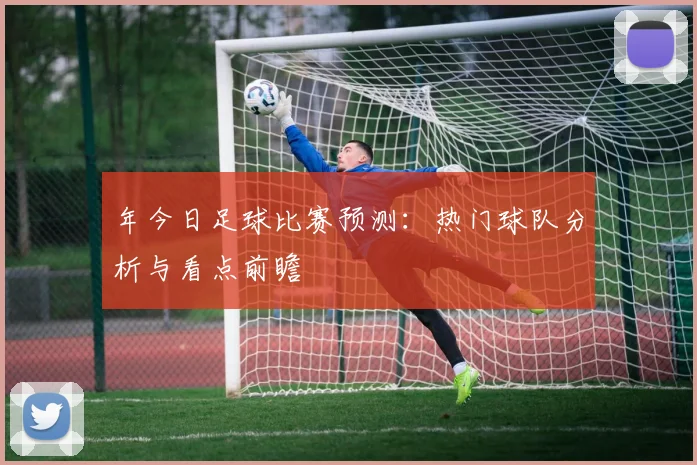 年今日足球比赛预测：热门球队分析与看点前瞻