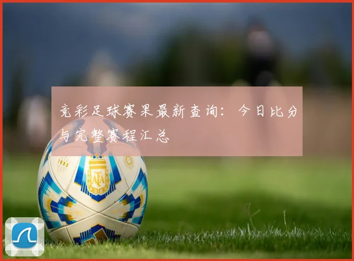 竞彩足球赛果最新查询:今日比分与完整赛程汇总